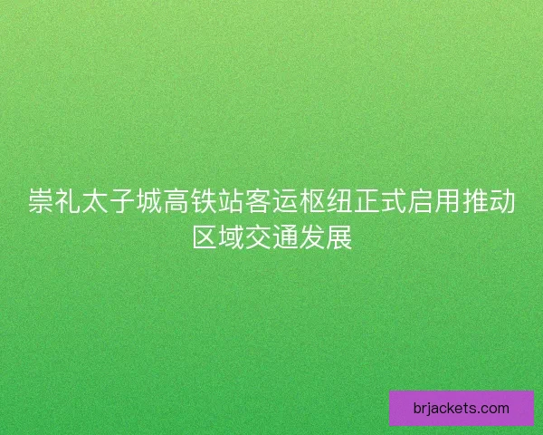 崇礼太子城高铁站客运枢纽正式启用推动区域交通发展