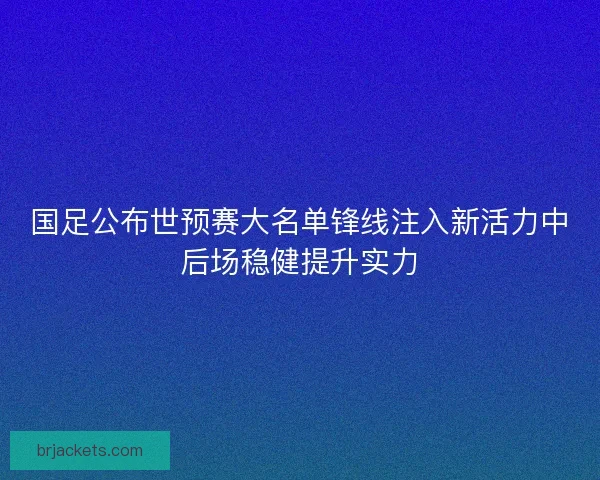 国足公布世预赛大名单锋线注入新活力中后场稳健提升实力