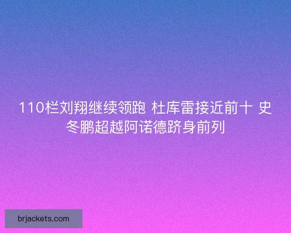 110栏刘翔继续领跑 杜库雷接近前十 史冬鹏超越阿诺德跻身前列