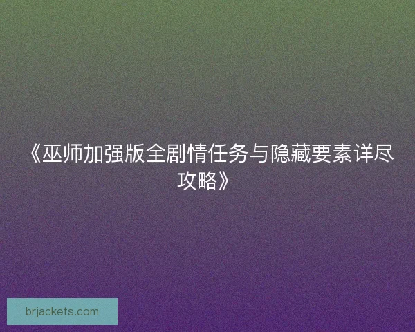 《巫师加强版全剧情任务与隐藏要素详尽攻略》