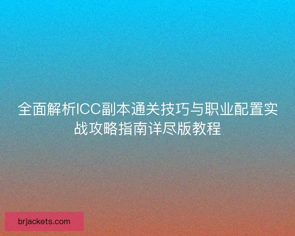 全面解析ICC副本通关技巧与职业配置实战攻略指南详尽版教程