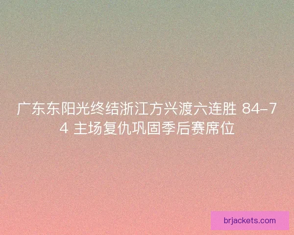 广东东阳光终结浙江方兴渡六连胜 84-74 主场复仇巩固季后赛席位