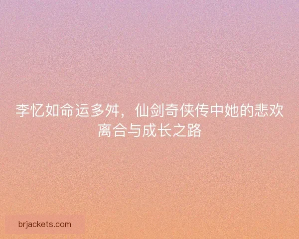 李忆如命运多舛，仙剑奇侠传中她的悲欢离合与成长之路