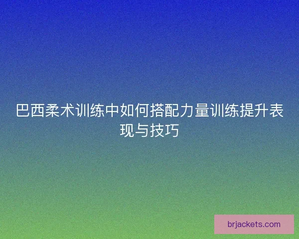 巴西柔术训练中如何搭配力量训练提升表现与技巧