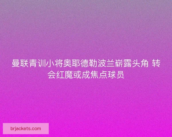 曼联青训小将奥耶德勒波兰崭露头角 转会红魔或成焦点球员