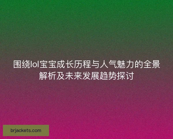 围绕lol宝宝成长历程与人气魅力的全景解析及未来发展趋势探讨